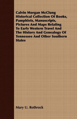 Calvin Morgan McClung Historical Collection Of Books, Pamphlets, Manuscripts, Pictures And Maps Relating To Early Western Travel And The History And Genealogy Of Tennessee And Other Southern States(English, Paperback, Rothrock Mary U.)