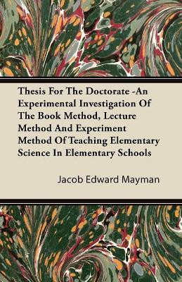 Thesis For The Doctorate -An Experimental Investigation Of The Book Method, Lecture Method And Experiment Method Of Teaching Elementary Science In Elementary Schools(English, Paperback, Mayman Jacob Edward) Thesis For The Doctorate -An Experimental Investigation Of The Book Method, Lecture Method And Experiment Method Of Teaching Elementary Science In Elementary Schools(English, Paperback, Mayman Jacob Edward)