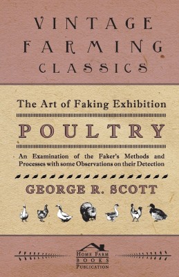 The Art of Faking Exhibition Poultry - An Examination of the Faker's Methods and Processes with Some Observations on Their Detection(English, Paperback, Scott George, R)