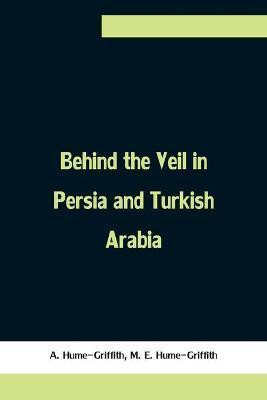 Behind the Veil in Persia and Turkish Arabia, An Account of an Englishwoman's Eight Years' Residence Amongst the Women of the East(English, Paperback, Hume-Griffith A)