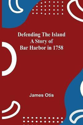 Defending The Island A Story Of Bar Harbor In 1758(English, Paperback, Otis James)