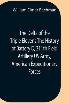 The Delta Of The Triple Elevens The History Of Battery D, 311Th Field Artillery Us Army, American Expeditionary Forces(English, Paperback, Elmer Bachman William)