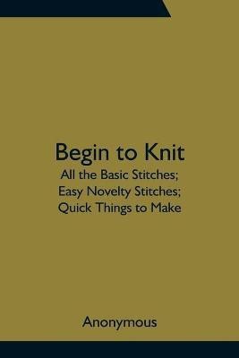 Begin to Knit; All the Basic Stitches; Easy Novelty Stitches; Quick Things to Make(English, Paperback, Anonymous)