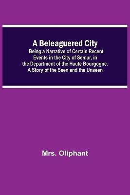A Beleaguered City; Being A Narrative Of Certain Recent Events In The City Of Semur, In The Department Of The Haute Bourgogne. A Story Of The Seen And The Unseen(English, Paperback, Oliphant Mrs) A Beleaguered City; Being A Narrative Of Certain Recent Events In The City Of Semur, In The Department Of The Haute Bourgogne. A Story Of The Seen And The Unseen(English, Paperback, Oliphant Mrs)