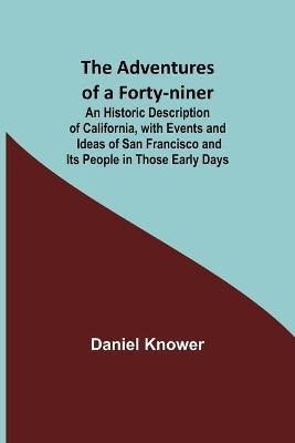 The Adventures of a Forty-niner; An Historic Description of California, with Events and Ideas of San Francisco and Its People in Those Early Days(English, Paperback, Knower Daniel)