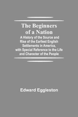 The Beginners of a Nation; A History of the Source and Rise of the Earliest English Settlements in America, with Special Reference to the Life and Character of the People(English, Paperback, Eggleston Edward) The Beginners of a Nation; A History of the Source and Rise of the Earliest English Settlements in America, with Special Reference to the Life and Character of the People(English, Paperback, Eggleston Edward)