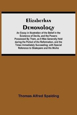 Elizabethan Demonology; An Essay in Illustration of the Belief in the Existence of Devils, and the Powers Possessed By Them, as It Was Generally Held during the Period of the Reformation, and the Times Immediately Succeeding; with Special Reference to Shak(English, Paperback, Alfred Spalding Thomas)