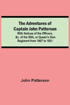 The Adventures of Captain John Patterson; With Notices of the Officers, &c. of the 50th, or Queen's Own Regiment from 1807 to 1821(English, Paperback, Patterson John)