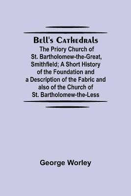 Bell'S Cathedrals; The Priory Church Of St. Bartholomew-The-Great, Smithfield; A Short History Of The Foundation And A Description Of The Fabric And Also Of The Church Of St. Bartholomew-The-Less(English, Paperback, Worley George)