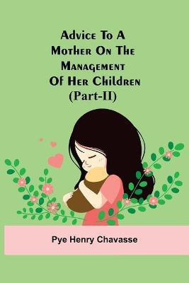 Advice To A Mother On The Management Of Her Children (Part-Ii)(English, Paperback, Henry Chavasse Pye)