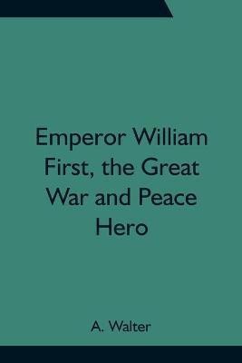 Emperor William First, the Great War and Peace Hero(English, Paperback, Walter A)