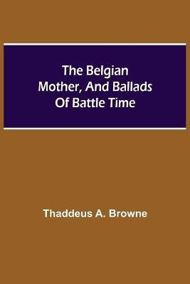 The Belgian Mother, And Ballads Of Battle Time(English, Paperback, A Browne Thaddeus)