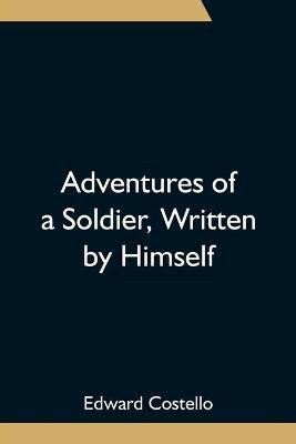 Adventures of a Soldier, Written by Himself; Being the Memoirs of Edward Costello, K.S.F. Formerly a Non-Commissioned Officer in the Rifle Brigade, Late Captain in the British Legion, and Now One of the Wardens of the Tower of London; Comprising Narratives(English, Paperback, Costello Edward) Adventures of a Soldier, Written by Himself; Being the Memoirs of Edward Costello, K.S.F. Formerly a Non-Commissioned Officer in the Rifle Brigade, Late Captain in the British Legion, and Now One of the Wardens of the Tower of London; Comprising Narratives(English, Paperback, Costello Edward)