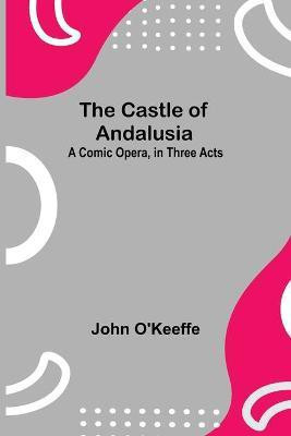 The Castle Of Andalusia; A Comic Opera, In Three Acts(English, Paperback, O'Keeffe John)