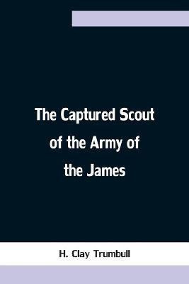 The Captured Scout of the Army of the James; A Sketch of the Life of Sergeant Henry H. Manning, of the Twenty-fourth Mass. Regiment(English, Paperback, Clay Trumbull H)