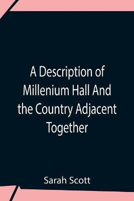 A Description Of Millenium Hall And The Country Adjacent Together With The Characters Of The Inhabitants And Such Historical Anecdotes And Reflections As May Excite In The Reader Proper Sentiments Of Humanity, And Lead The Mind To The Love Of Virtue(English, Paperback, Scott Sarah) A Description Of Millenium Hall And The Country Adjacent Together With The Characters Of The Inhabitants And Such Historical Anecdotes And Reflections As May Excite In The Reader Proper Sentiments Of Humanity, And Lead The Mind To The Love Of Virtue(English, Paperback, Scott Sarah)