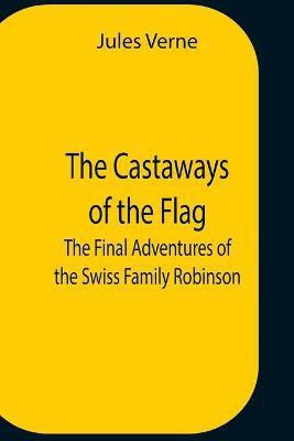 The Castaways Of The Flag; The Final Adventures Of The Swiss Family Robinson(English, Paperback, Verne Jules)