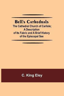 Bell'S Cathedrals; The Cathedral Church Of Carlisle; A Description Of Its Fabric And A Brief History Of The Episcopal See(English, Paperback, King Eley C)