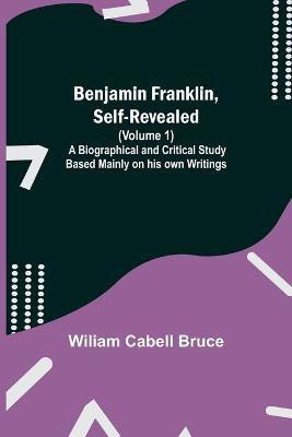 Benjamin Franklin, Self-Revealed (Volume 1); A Biographical And Critical Study Based Mainly On His Own Writings(English, Paperback, Cabell Bruce Wiliam)