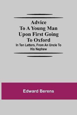Advice To A Young Man Upon First Going To Oxford; In Ten Letters, From An Uncle To His Nephew(English, Paperback, Berens Edward)