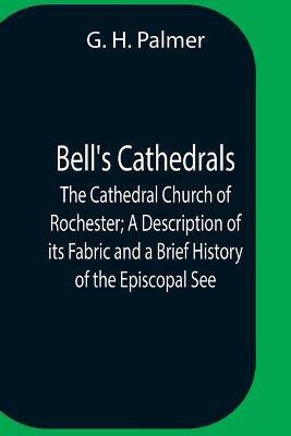Bell'S Cathedrals; The Cathedral Church Of Rochester; A Description Of Its Fabric And A Brief History Of The Episcopal See(English, Paperback, H Palmer G)