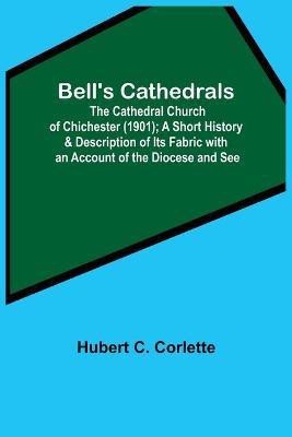 Bell'S Cathedrals; The Cathedral Church Of Chichester (1901); A Short History & Description Of Its Fabric With An Account Of The Diocese And See(English, Paperback, C Corlette Hubert)