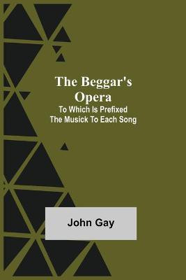 The Beggar's Opera; to Which is Prefixed the Musick to Each Song(English, Paperback, Gay John)