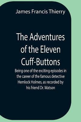 The Adventures Of The Eleven Cuff-Buttons; Being One Of The Exciting Episodes In The Career Of The Famous Detective Hemlock Holmes, As Recorded By His Friend Dr. Watson(English, Paperback, Francis Thierry James) The Adventures Of The Eleven Cuff-Buttons; Being One Of The Exciting Episodes In The Career Of The Famous Detective Hemlock Holmes, As Recorded By His Friend Dr. Watson(English, Paperback, Francis Thierry James)