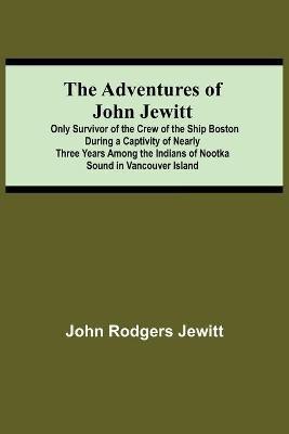 The Adventures Of John Jewitt; Only Survivor Of The Crew Of The Ship Boston During A Captivity Of Nearly Three Years Among The Indians Of Nootka Sound In Vancouver Island(English, Paperback, Rodgers Jewitt John)