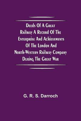 Deeds of a Great Railway A record of the enterprise and achievements of the London and North-Western Railway company during the Great War(English, Paperback, R S Darroch G)