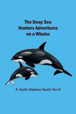 The Deep Sea Hunters Adventures on a Whaler(English, Paperback, A Hyatt (Alpheus Hyatt) Verrill)