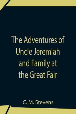 The Adventures Of Uncle Jeremiah And Family At The Great Fair; Their Observations And Triumphs(English, Paperback, M Stevens C)