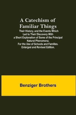 A Catechism Of Familiar Things; Their History, And The Events Which Led To Their Discovery With A Short Explanation Of Some Of The Principal Natural Phenomena. For The Use Of Schools And Families. Enlarged And Revised Edition.(English, Paperback, Brothers Benziger) A Catechism Of Familiar Things; Their History, And The Events Which Led To Their Discovery With A Short Explanation Of Some Of The Principal Natural Phenomena. For The Use Of Schools And Families. Enlarged And Revised Edition.(English, Paperback, Brothers Benziger)