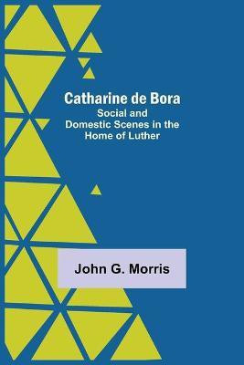 Catharine De Bora; Social And Domestic Scenes In The Home Of Luther(English, Paperback, G Morris John)
