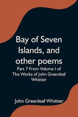 Bay of Seven Islands, and other poems; Part 7 From Volume I of The Works of John Greenleaf Whittier(English, Paperback, Anonymous)