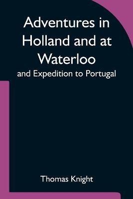 Adventures in Holland and at Waterloo; and Expedition to Portugal(English, Paperback, Knight Thomas)