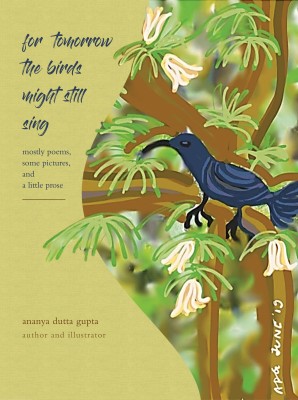 for tomorrow the birds might still sing: mostly poems, some pictures, and a little prose(Hardcover, ananya dutta gupta)