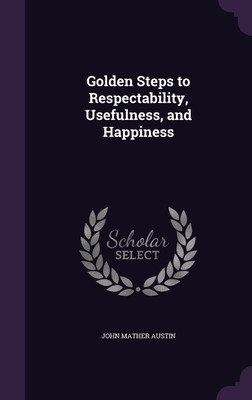 Golden Steps to Respectability, Usefulness, and Happiness(English, Hardcover, Austin John Mather)