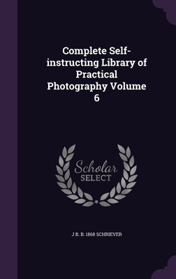 Complete Self-instructing Library of Practical Photography Volume 6(English, Hardcover, Schriever J B B 1868)