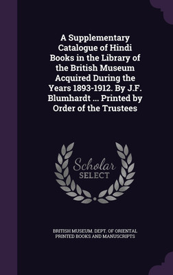 A Supplementary Catalogue of Hindi Books in the Library of the British Museum Acquired During the Years 1893-1912. By J.F. Blumhardt ... Printed by Order of the Trustees(English, Hardcover, unknown) A Supplementary Catalogue of Hindi Books in the Library of the British Museum Acquired During the Years 1893-1912. By J.F. Blumhardt ... Printed by Order of the Trustees(English, Hardcover, unknown)