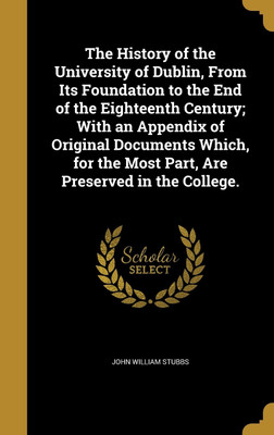 The History of the University of Dublin, From Its Foundation to the End of the Eighteenth Century; With an Appendix of Original Documents Which, for the Most Part, Are Preserved in the College.(English, Hardcover, Stubbs John William) The History of the University of Dublin, From Its Foundation to the End of the Eighteenth Century; With an Appendix of Original Documents Which, for the Most Part, Are Preserved in the College.(English, Hardcover, Stubbs John William)