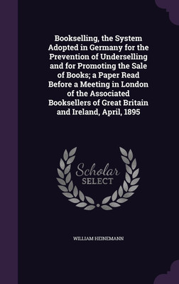 Bookselling, the System Adopted in Germany for the Prevention of Underselling and for Promoting the Sale of Books; a Paper Read Before a Meeting in London of the Associated Booksellers of Great Britain and Ireland, April, 1895(English, Hardcover, Heinemann William) Bookselling, the System Adopted in Germany for the Prevention of Underselling and for Promoting the Sale of Books; a Paper Read Before a Meeting in London of the Associated Booksellers of Great Britain and Ireland, April, 1895(English, Hardcover, Heinemann William)