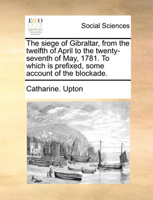 The Siege of Gibraltar, from the Twelfth of April to the Twenty-Seventh of May, 1781. to Which Is Prefixed, Some Account of the Blockade.(English, Paperback, Upton Catharine)