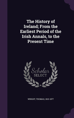 The History of Ireland; From the Earliest Period of the Irish Annals, to the Present Time(English, Hardcover, Wright Thomas)