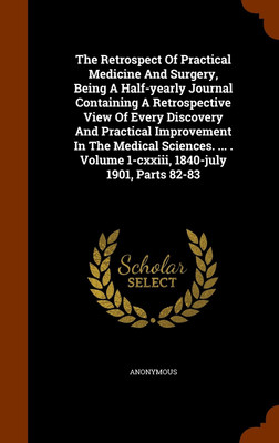 The Retrospect Of Practical Medicine And Surgery, Being A Half-yearly Journal Containing A Retrospective View Of Every Discovery And Practical Improvement In The Medical Sciences. ... . Volume 1-cxxiii, 1840-july 1901, Parts 82-83(English, Hardcover, Anonymous) The Retrospect Of Practical Medicine And Surgery, Being A Half-yearly Journal Containing A Retrospective View Of Every Discovery And Practical Improvement In The Medical Sciences. ... . Volume 1-cxxiii, 1840-july 1901, Parts 82-83(English, Hardcover, Anonymous)
