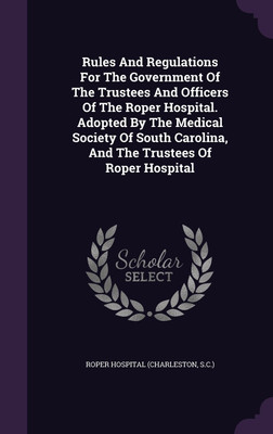 Rules And Regulations For The Government Of The Trustees And Officers Of The Roper Hospital. Adopted By The Medical Society Of South Carolina, And The Trustees Of Roper Hospital(English, Hardcover, unknown)