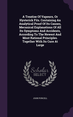 A Treatise Of Vapours, Or Hysterick Fits. Containing An Analytical Proof Of Its Causes, Mecanical Explanations Of All Its Symptoms And Accidents, According To The Newest And Most Rational Principles. Together With Its Cure At Large(English, Hardcover, Purcell John)