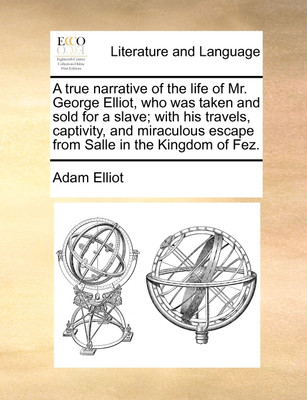 A True Narrative of the Life of Mr. George Elliot, Who Was Taken and Sold for a Slave; With His Travels, Captivity, and Miraculous Escape from Salle in the Kingdom of Fez.(English, Paperback, Elliot Adam)