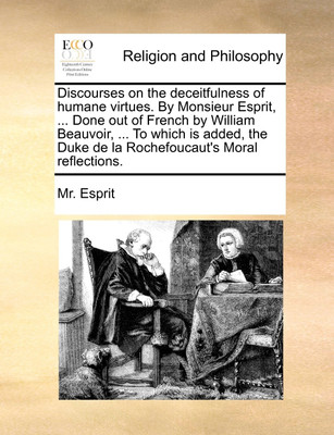 Discourses on the deceitfulness of humane virtues. By Monsieur Esprit, ... Done out of French by William Beauvoir, ... To which is added, the Duke de la Rochefoucaut's Moral reflections.(English, Paperback, Esprit MR) Discourses on the deceitfulness of humane virtues. By Monsieur Esprit, ... Done out of French by William Beauvoir, ... To which is added, the Duke de la Rochefoucaut's Moral reflections.(English, Paperback, Esprit MR)