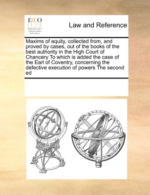 Maxims of Equity, Collected From, and Proved by Cases, Out of the Books of the Best Authority in the High Court of Chancery to Which Is Added the Case of the Earl of Coventry, Concerning the Defective Execution of Powers the Second Ed(English, Paperback, Multiple Contributors)